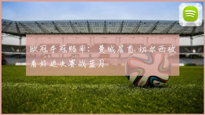 欧冠夺冠赔率：曼城居首 切尔西被看好进决赛战蓝月