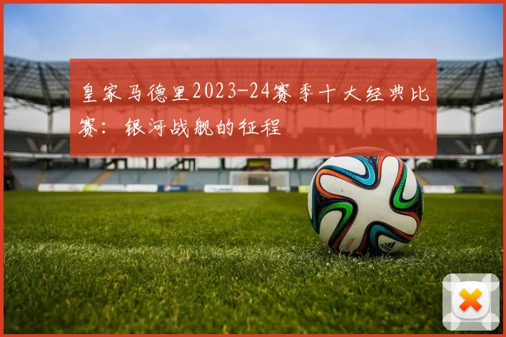 皇家马德里2023-24赛季十大经典比赛：银河战舰的征程
