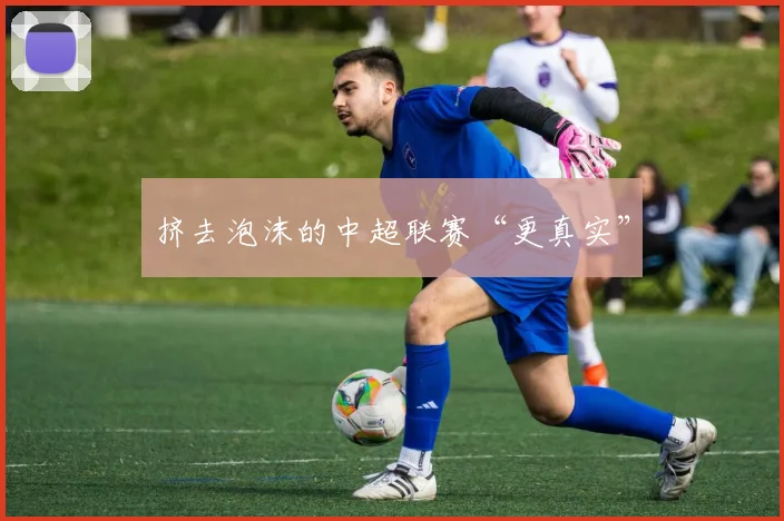 挤去泡沫的中超联赛“更真实”