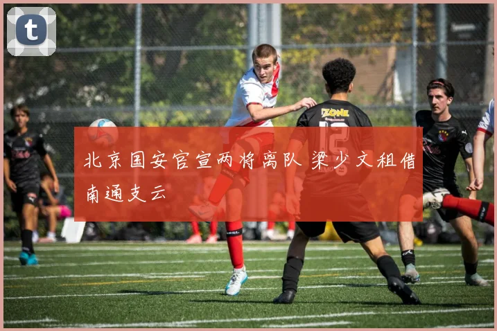 北京国安官宣两将离队 梁少文租借南通支云