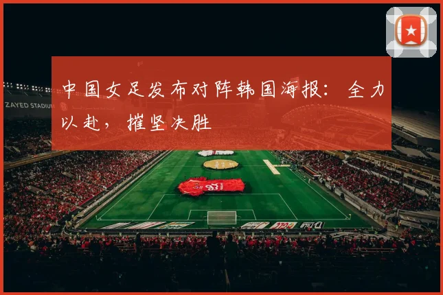 中国女足发布对阵韩国海报：全力以赴，摧坚决胜