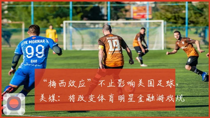 “梅西效应”不止影响美国足球，美媒：将改变体育明星金融游戏规则