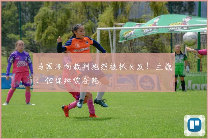 马塞洛向裁判抱怨被抓头发！主裁：但你继续在跑
