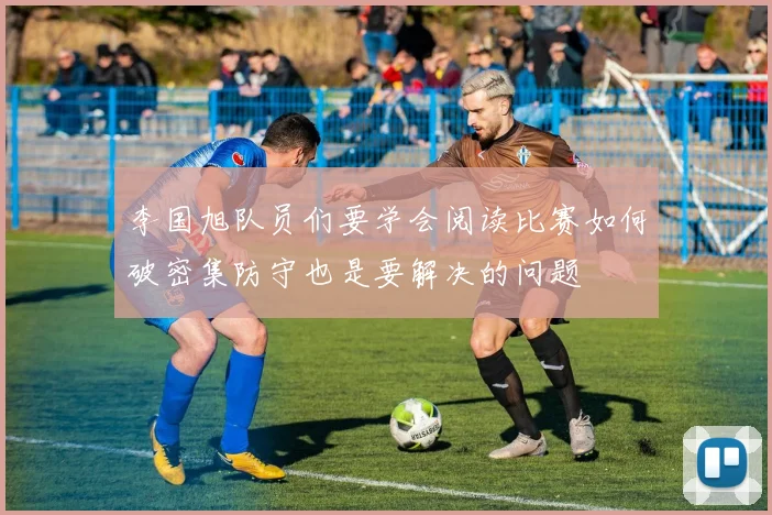 李国旭队员们要学会阅读比赛如何破密集防守也是要解决的问题