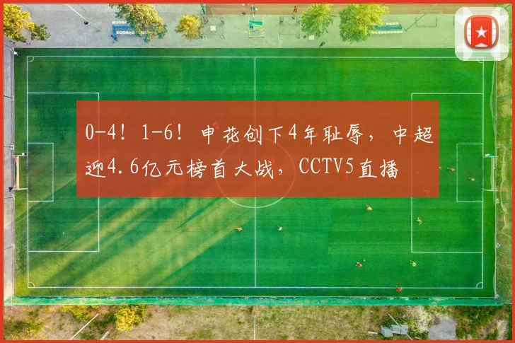 0-4！1-6！申花创下4年耻辱，中超迎4.6亿元榜首大战，CCTV5直播
