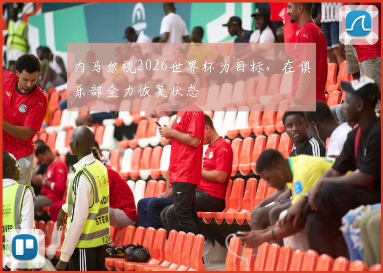内马尔视2026世界杯为目标，在俱乐部全力恢复状态