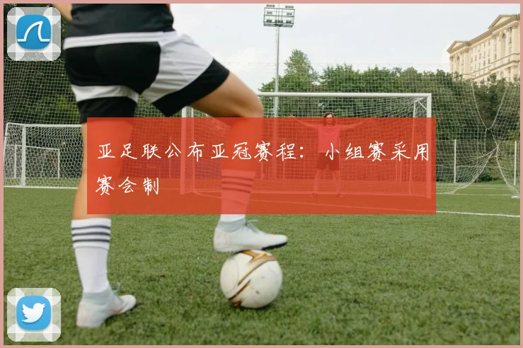 亚足联公布亚冠赛程：小组赛采用赛会制