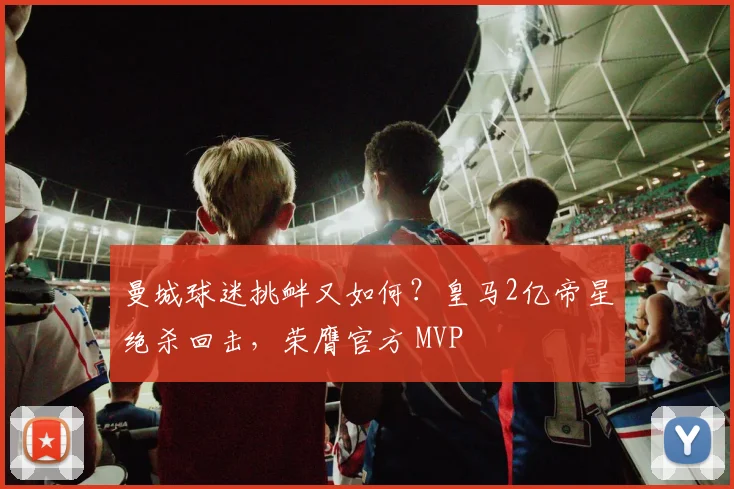 曼城球迷挑衅又如何？皇马2亿帝星绝杀回击，荣膺官方 MVP
