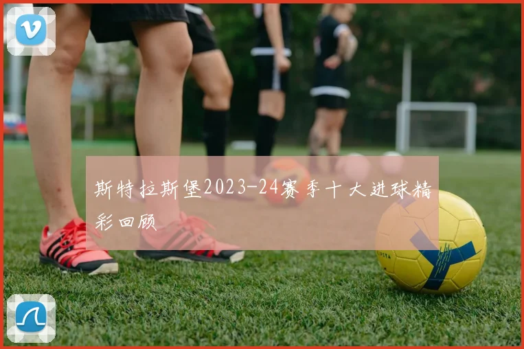 斯特拉斯堡2023-24赛季十大进球精彩回顾