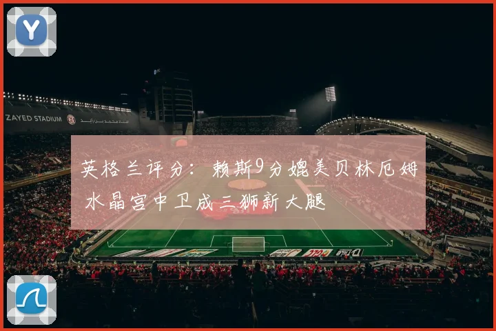 英格兰评分：赖斯9分媲美贝林厄姆 水晶宫中卫成三狮新大腿