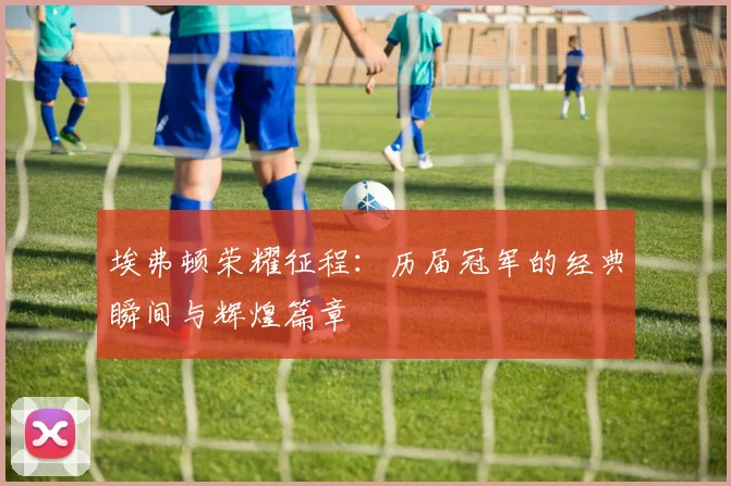 埃弗顿荣耀征程：历届冠军的经典瞬间与辉煌篇章